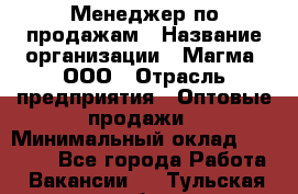 Менеджер по продажам › Название организации ­ Магма, ООО › Отрасль предприятия ­ Оптовые продажи › Минимальный оклад ­ 40 000 - Все города Работа » Вакансии   . Тульская обл.